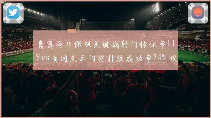 青岛海牛保级关键战射门转化率11%vs南通支云门将扑救成功率74% 攻守两端命门