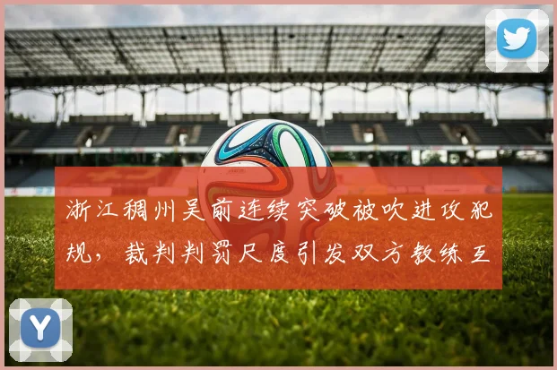浙江稠州吴前连续突破被吹进攻犯规，裁判判罚尺度引发双方教练互呛