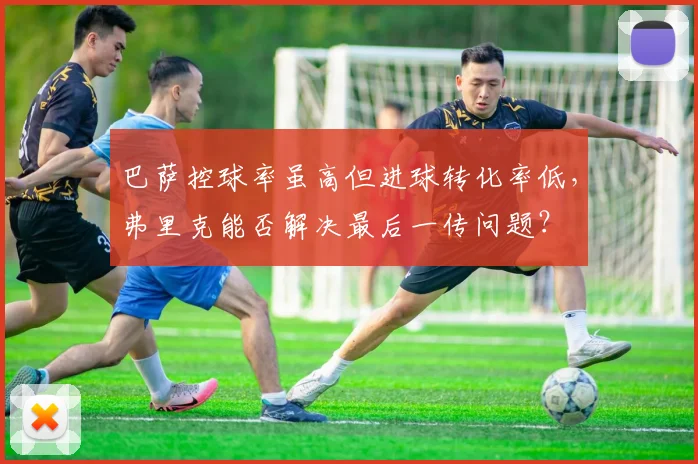 巴萨控球率虽高但进球转化率低，弗里克能否解决最后一传问题？