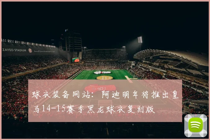 球衣装备网站：阿迪明年将推出皇马14-15赛季黑龙球衣复刻版